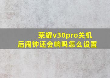 荣耀v30pro关机后闹钟还会响吗怎么设置