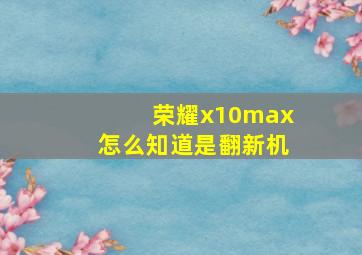 荣耀x10max怎么知道是翻新机