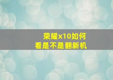 荣耀x10如何看是不是翻新机