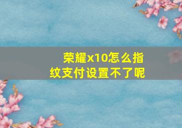 荣耀x10怎么指纹支付设置不了呢