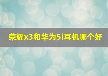 荣耀x3和华为5i耳机哪个好