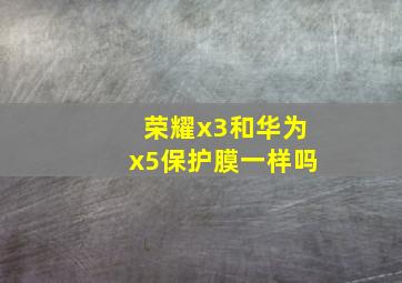 荣耀x3和华为x5保护膜一样吗