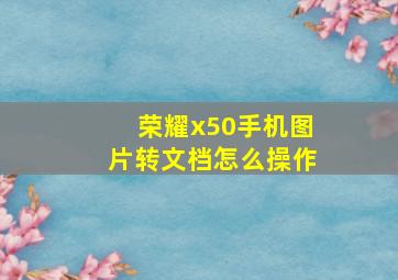 荣耀x50手机图片转文档怎么操作