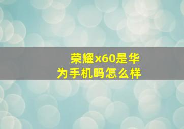 荣耀x60是华为手机吗怎么样