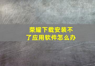 荣耀下载安装不了应用软件怎么办