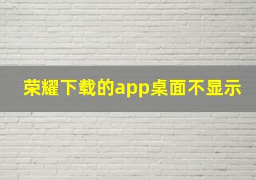 荣耀下载的app桌面不显示