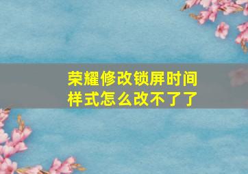 荣耀修改锁屏时间样式怎么改不了了