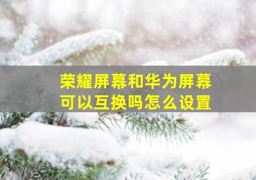 荣耀屏幕和华为屏幕可以互换吗怎么设置