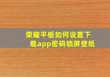 荣耀平板如何设置下载app密码锁屏壁纸