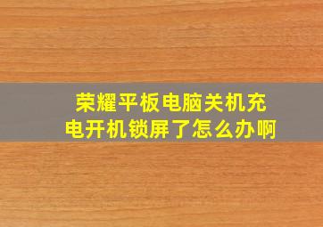 荣耀平板电脑关机充电开机锁屏了怎么办啊