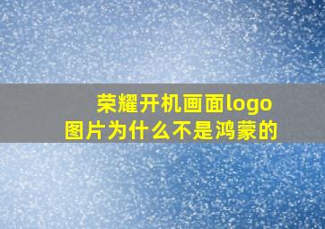 荣耀开机画面logo图片为什么不是鸿蒙的