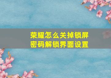 荣耀怎么关掉锁屏密码解锁界面设置