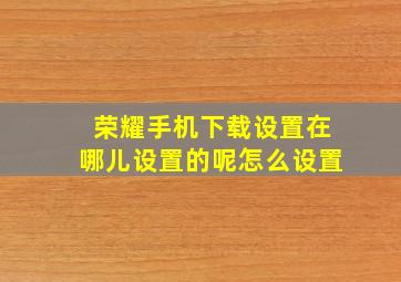 荣耀手机下载设置在哪儿设置的呢怎么设置