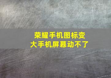 荣耀手机图标变大手机屏幕动不了