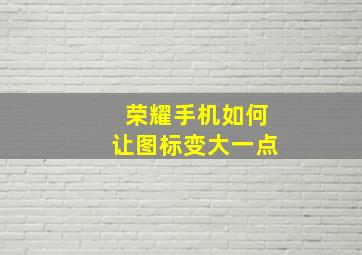 荣耀手机如何让图标变大一点