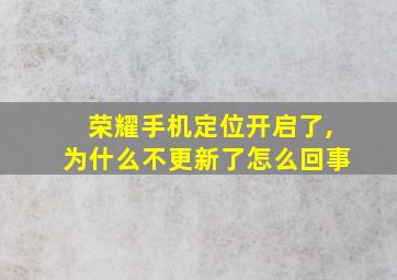 荣耀手机定位开启了,为什么不更新了怎么回事