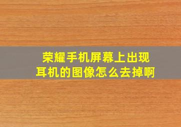 荣耀手机屏幕上出现耳机的图像怎么去掉啊