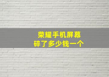 荣耀手机屏幕碎了多少钱一个