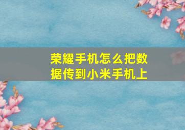 荣耀手机怎么把数据传到小米手机上