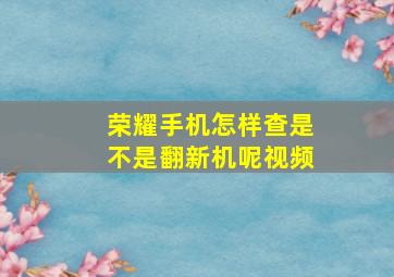 荣耀手机怎样查是不是翻新机呢视频