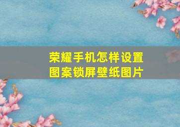 荣耀手机怎样设置图案锁屏壁纸图片