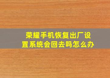 荣耀手机恢复出厂设置系统会回去吗怎么办