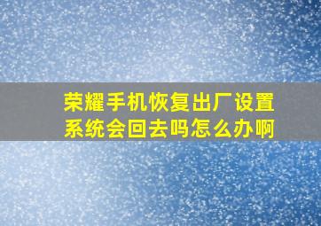 荣耀手机恢复出厂设置系统会回去吗怎么办啊