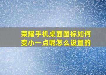 荣耀手机桌面图标如何变小一点呢怎么设置的