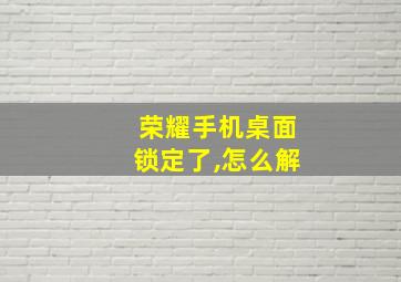 荣耀手机桌面锁定了,怎么解