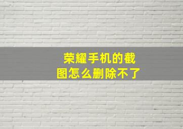 荣耀手机的截图怎么删除不了