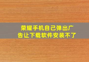 荣耀手机自己弹出广告让下载软件安装不了