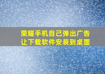 荣耀手机自己弹出广告让下载软件安装到桌面