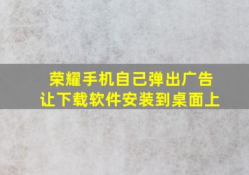 荣耀手机自己弹出广告让下载软件安装到桌面上