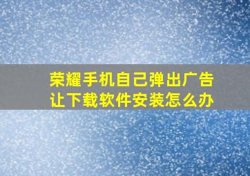 荣耀手机自己弹出广告让下载软件安装怎么办