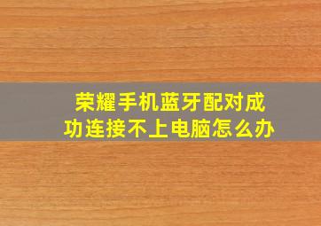 荣耀手机蓝牙配对成功连接不上电脑怎么办