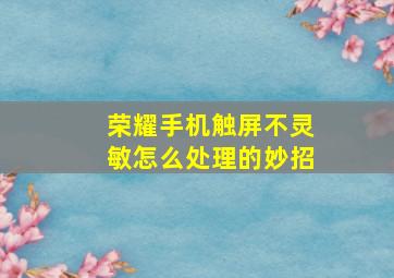 荣耀手机触屏不灵敏怎么处理的妙招