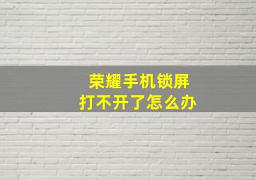 荣耀手机锁屏打不开了怎么办