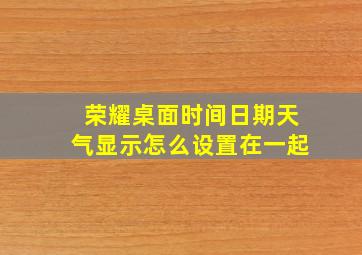 荣耀桌面时间日期天气显示怎么设置在一起