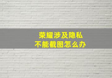 荣耀涉及隐私不能截图怎么办