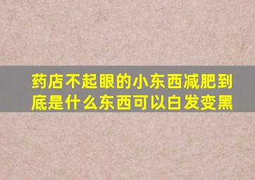 药店不起眼的小东西减肥到底是什么东西可以白发变黑