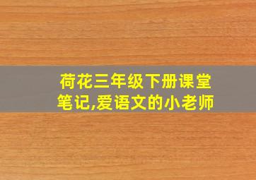 荷花三年级下册课堂笔记,爱语文的小老师