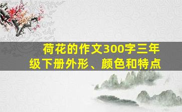 荷花的作文300字三年级下册外形、颜色和特点