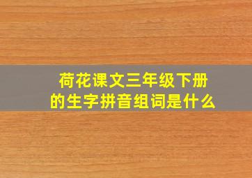 荷花课文三年级下册的生字拼音组词是什么