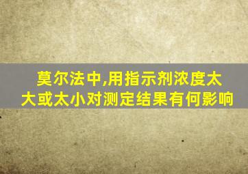 莫尔法中,用指示剂浓度太大或太小对测定结果有何影响