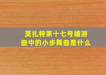 莫扎特第十七号嬉游曲中的小步舞曲是什么