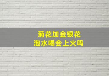 菊花加金银花泡水喝会上火吗