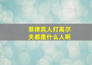 菲律宾人打高尔夫都是什么人啊