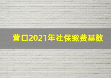 营口2021年社保缴费基数