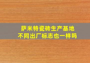 萨米特瓷砖生产基地不同出厂标志也一样吗