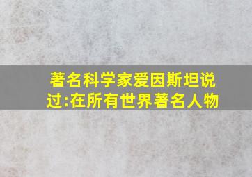 著名科学家爱因斯坦说过:在所有世界著名人物